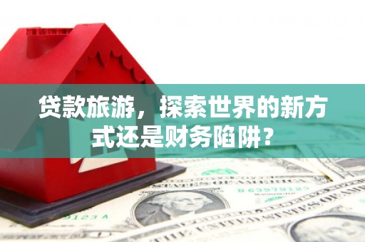 北部新区贷款旅游，探索世界的新方式还是财务陷阱？