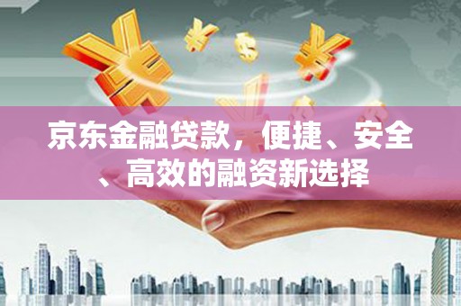 北部新区京东金融贷款，便捷、安全、高效的融资新选择